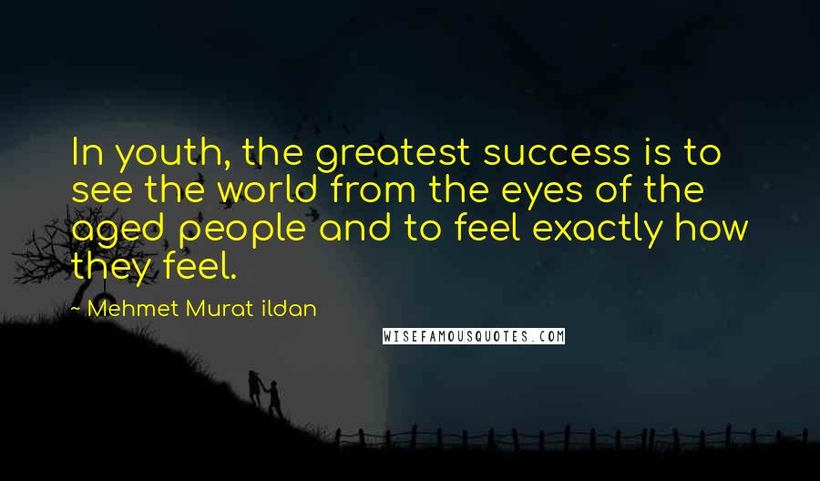 Mehmet Murat Ildan Quotes: In youth, the greatest success is to see the world from the eyes of the aged people and to feel exactly how they feel.