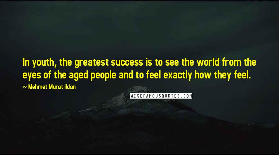 Mehmet Murat Ildan Quotes: In youth, the greatest success is to see the world from the eyes of the aged people and to feel exactly how they feel.