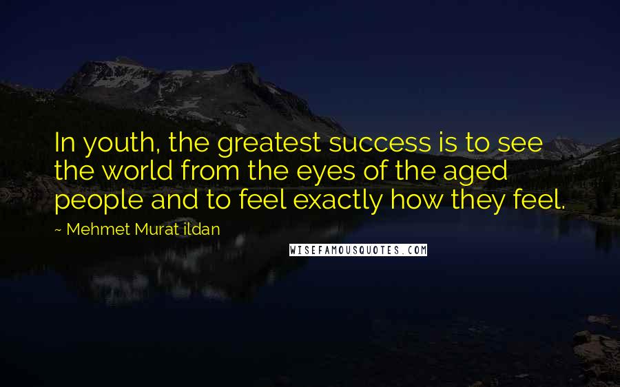 Mehmet Murat Ildan Quotes: In youth, the greatest success is to see the world from the eyes of the aged people and to feel exactly how they feel.