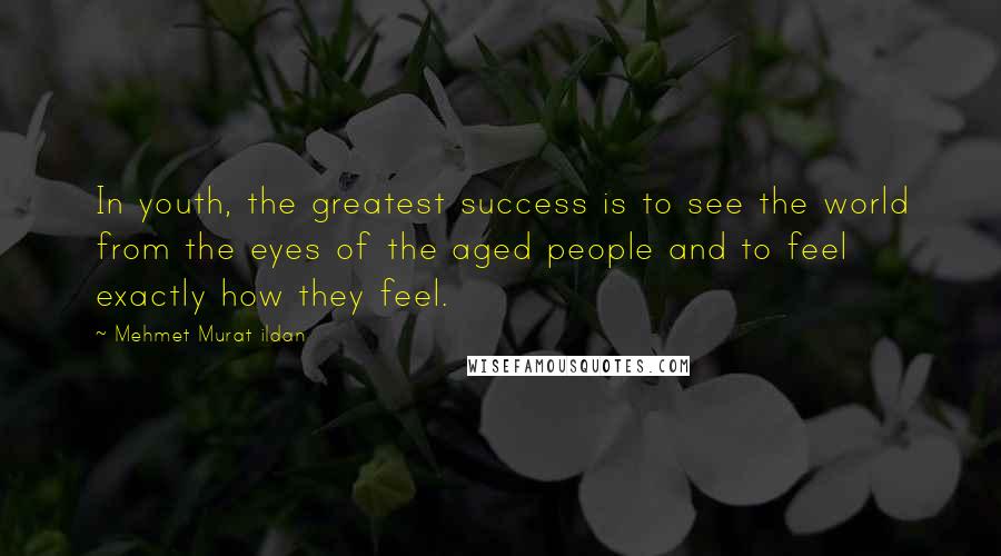 Mehmet Murat Ildan Quotes: In youth, the greatest success is to see the world from the eyes of the aged people and to feel exactly how they feel.