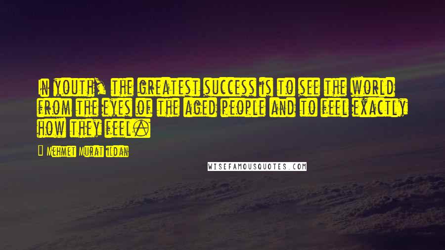 Mehmet Murat Ildan Quotes: In youth, the greatest success is to see the world from the eyes of the aged people and to feel exactly how they feel.