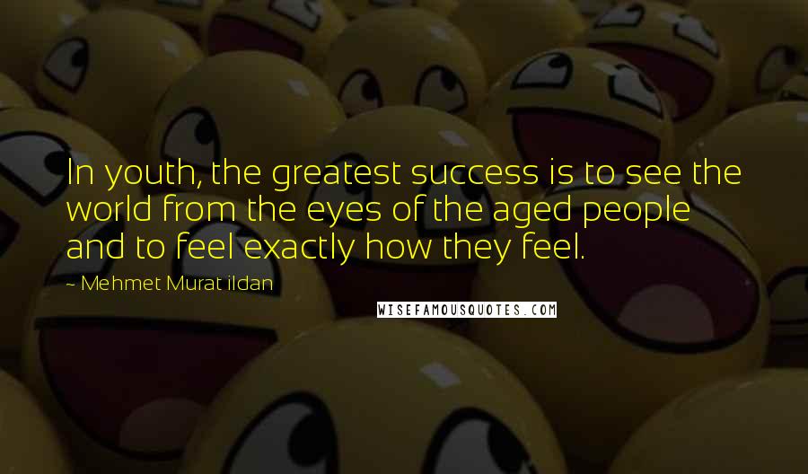 Mehmet Murat Ildan Quotes: In youth, the greatest success is to see the world from the eyes of the aged people and to feel exactly how they feel.