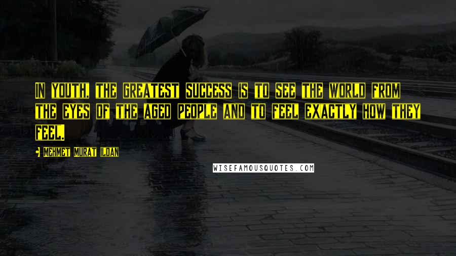 Mehmet Murat Ildan Quotes: In youth, the greatest success is to see the world from the eyes of the aged people and to feel exactly how they feel.