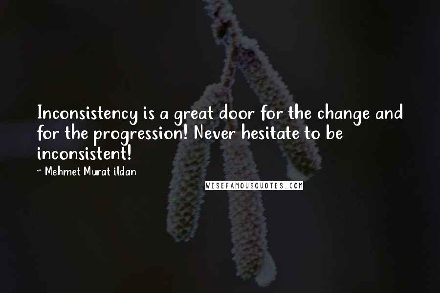 Mehmet Murat Ildan Quotes: Inconsistency is a great door for the change and for the progression! Never hesitate to be inconsistent!