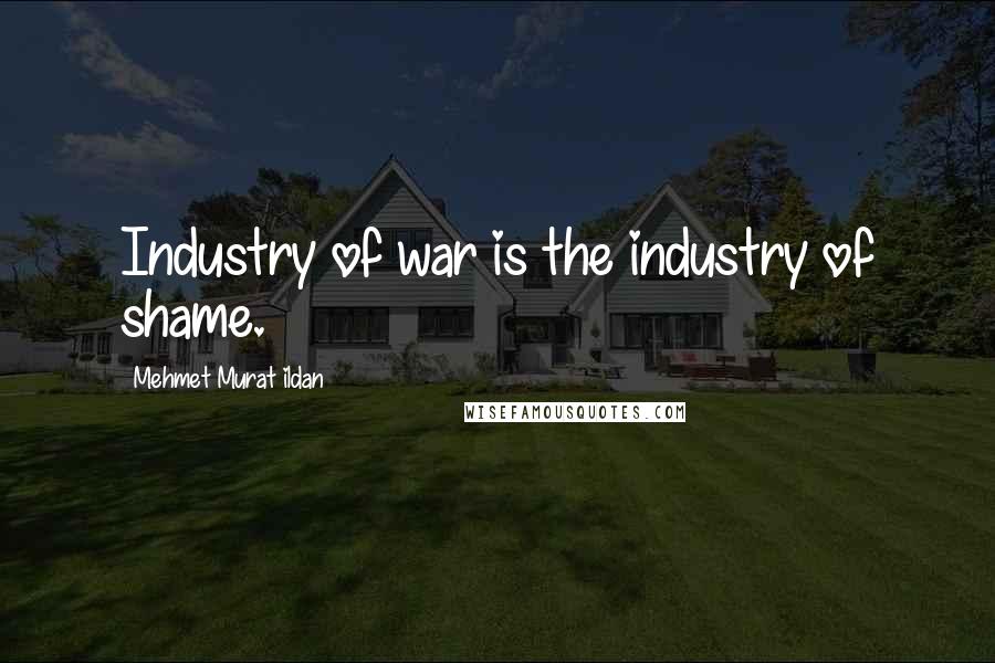 Mehmet Murat Ildan Quotes: Industry of war is the industry of shame.