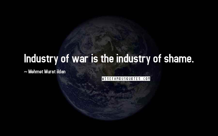 Mehmet Murat Ildan Quotes: Industry of war is the industry of shame.