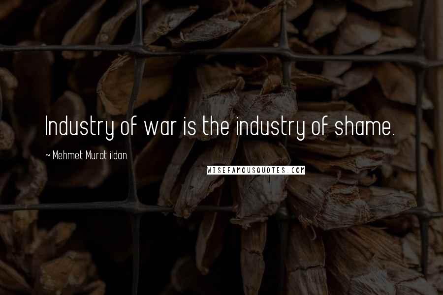 Mehmet Murat Ildan Quotes: Industry of war is the industry of shame.