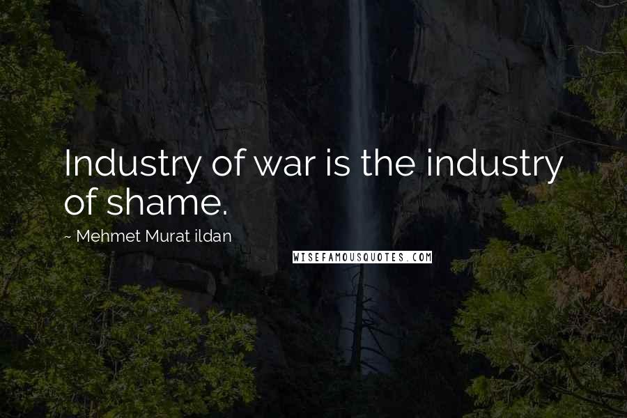 Mehmet Murat Ildan Quotes: Industry of war is the industry of shame.