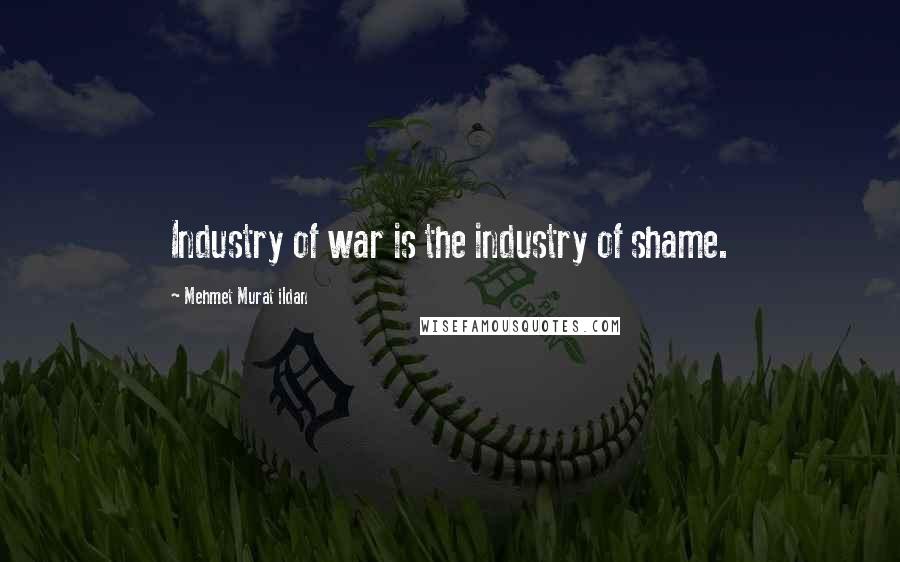 Mehmet Murat Ildan Quotes: Industry of war is the industry of shame.