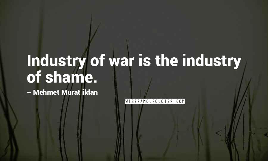 Mehmet Murat Ildan Quotes: Industry of war is the industry of shame.