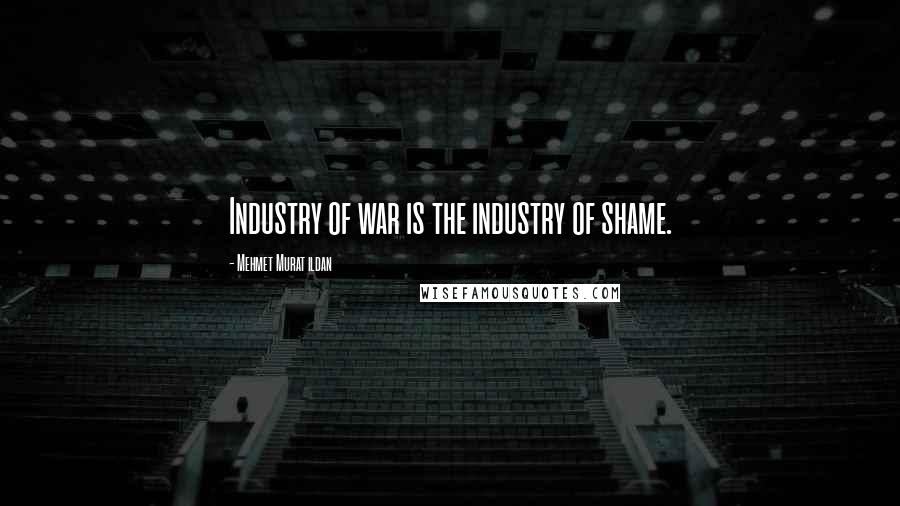 Mehmet Murat Ildan Quotes: Industry of war is the industry of shame.