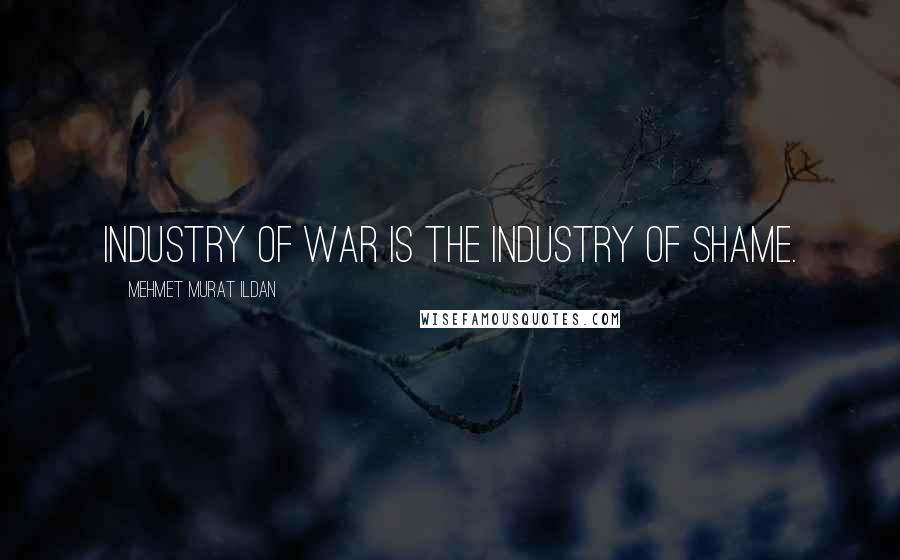 Mehmet Murat Ildan Quotes: Industry of war is the industry of shame.