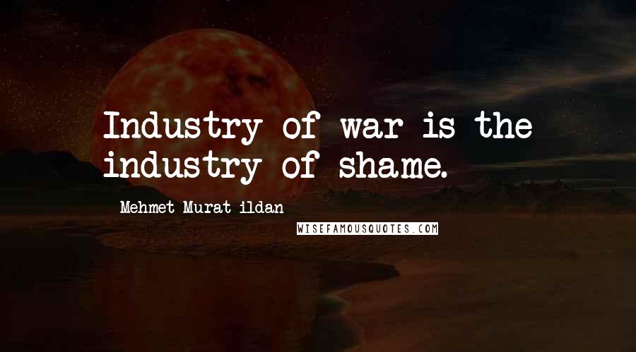 Mehmet Murat Ildan Quotes: Industry of war is the industry of shame.