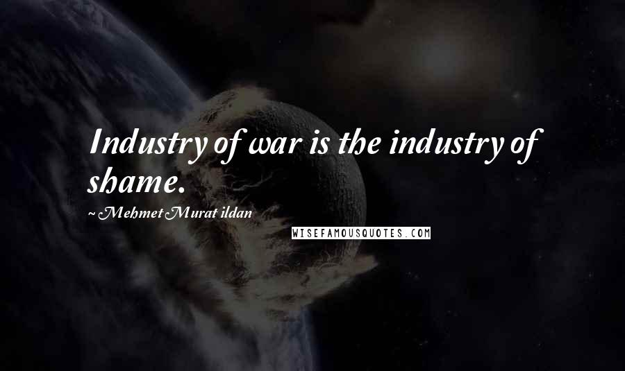 Mehmet Murat Ildan Quotes: Industry of war is the industry of shame.