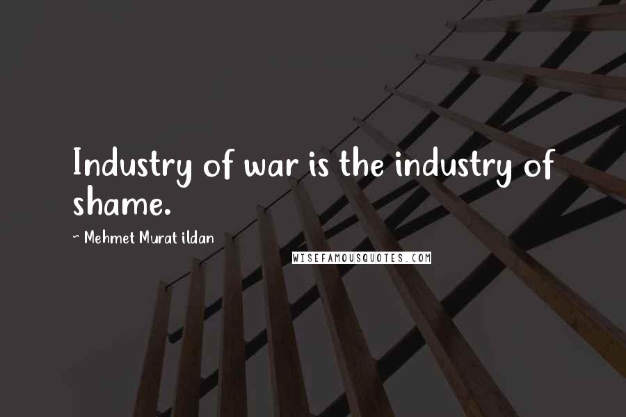 Mehmet Murat Ildan Quotes: Industry of war is the industry of shame.