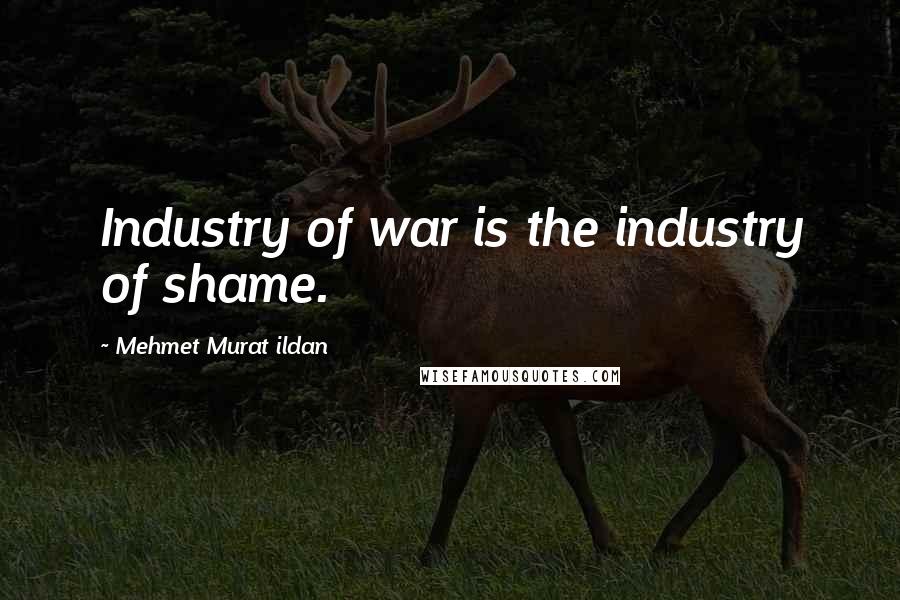 Mehmet Murat Ildan Quotes: Industry of war is the industry of shame.