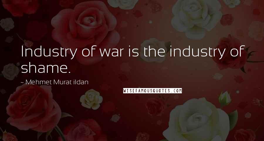 Mehmet Murat Ildan Quotes: Industry of war is the industry of shame.