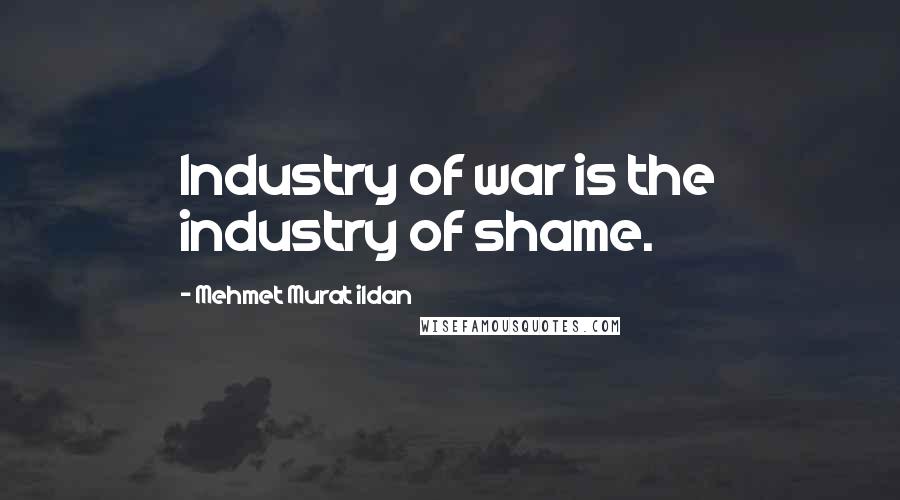 Mehmet Murat Ildan Quotes: Industry of war is the industry of shame.