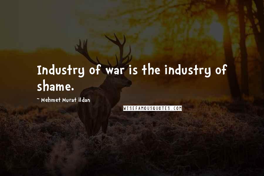 Mehmet Murat Ildan Quotes: Industry of war is the industry of shame.