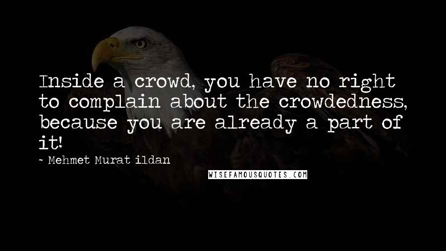 Mehmet Murat Ildan Quotes: Inside a crowd, you have no right to complain about the crowdedness, because you are already a part of it!