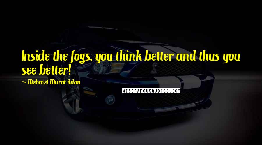 Mehmet Murat Ildan Quotes: Inside the fogs, you think better and thus you see better!