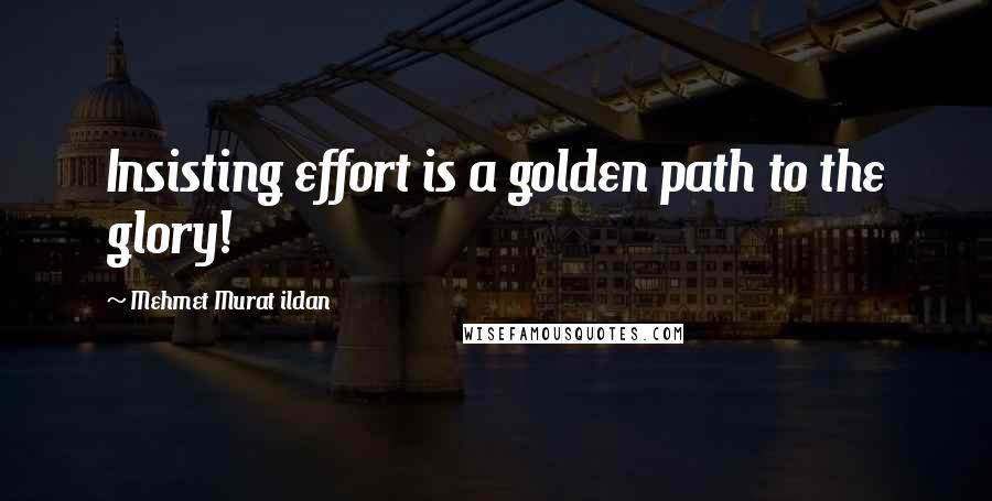 Mehmet Murat Ildan Quotes: Insisting effort is a golden path to the glory!
