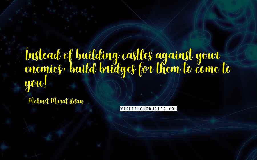 Mehmet Murat Ildan Quotes: Instead of building castles against your enemies, build bridges for them to come to you!