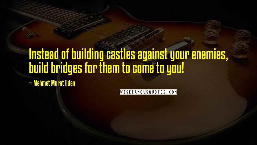 Mehmet Murat Ildan Quotes: Instead of building castles against your enemies, build bridges for them to come to you!