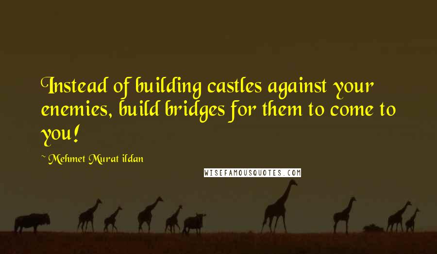 Mehmet Murat Ildan Quotes: Instead of building castles against your enemies, build bridges for them to come to you!