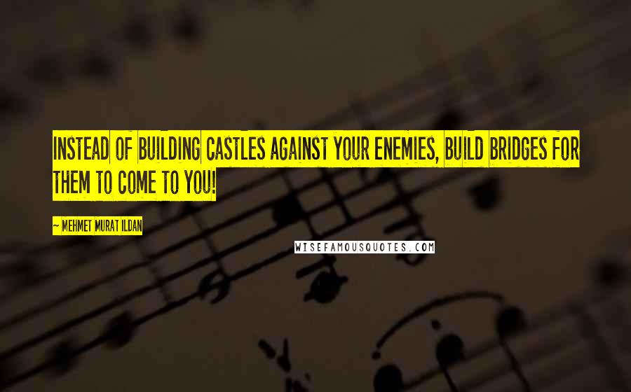 Mehmet Murat Ildan Quotes: Instead of building castles against your enemies, build bridges for them to come to you!