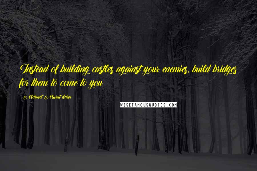 Mehmet Murat Ildan Quotes: Instead of building castles against your enemies, build bridges for them to come to you!