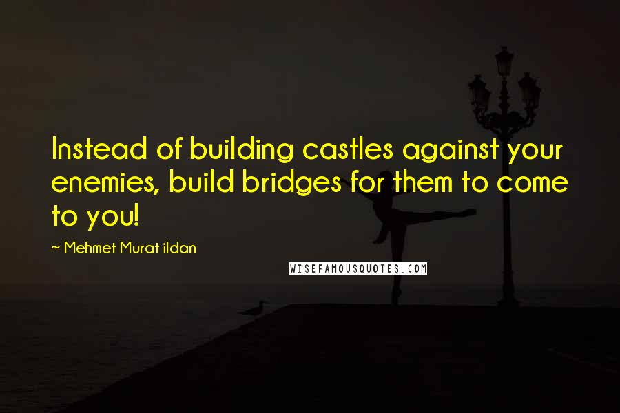 Mehmet Murat Ildan Quotes: Instead of building castles against your enemies, build bridges for them to come to you!