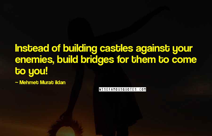 Mehmet Murat Ildan Quotes: Instead of building castles against your enemies, build bridges for them to come to you!