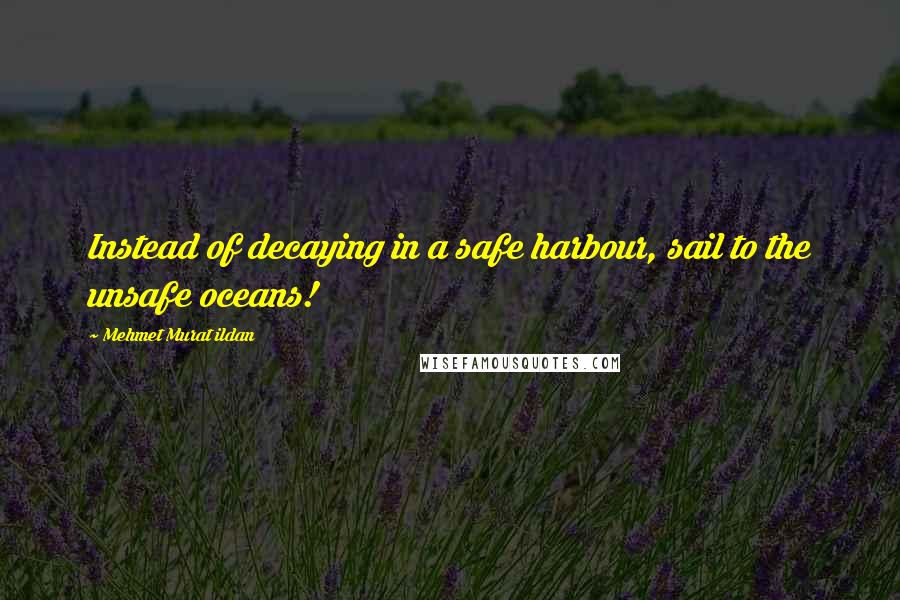 Mehmet Murat Ildan Quotes: Instead of decaying in a safe harbour, sail to the unsafe oceans!