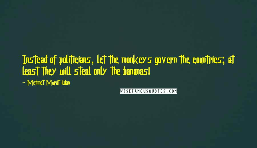 Mehmet Murat Ildan Quotes: Instead of politicians, let the monkeys govern the countries; at least they will steal only the bananas!