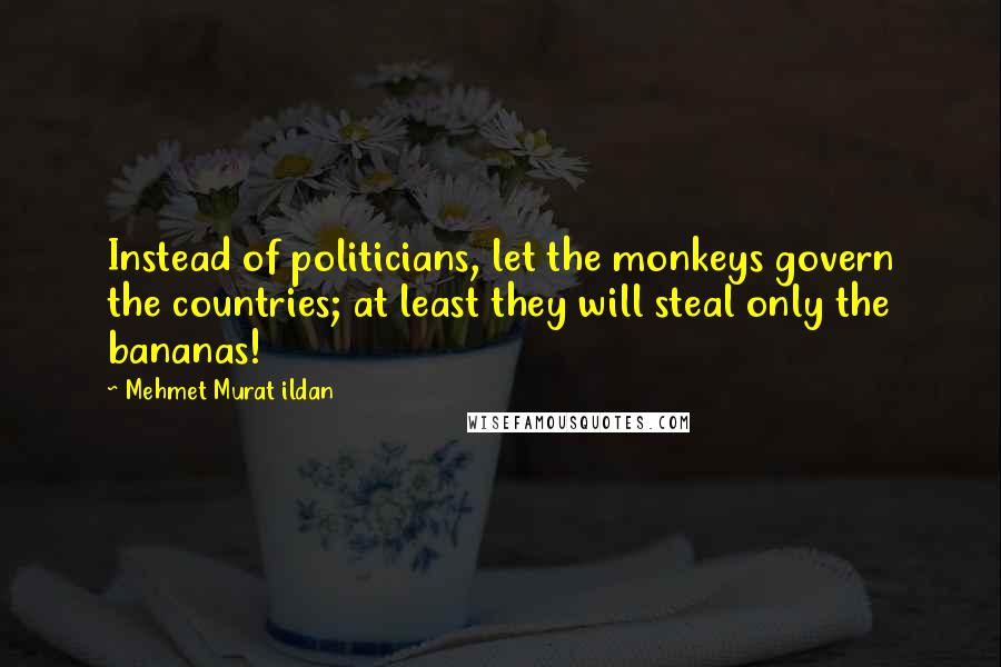 Mehmet Murat Ildan Quotes: Instead of politicians, let the monkeys govern the countries; at least they will steal only the bananas!