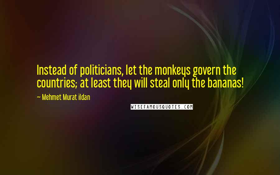 Mehmet Murat Ildan Quotes: Instead of politicians, let the monkeys govern the countries; at least they will steal only the bananas!