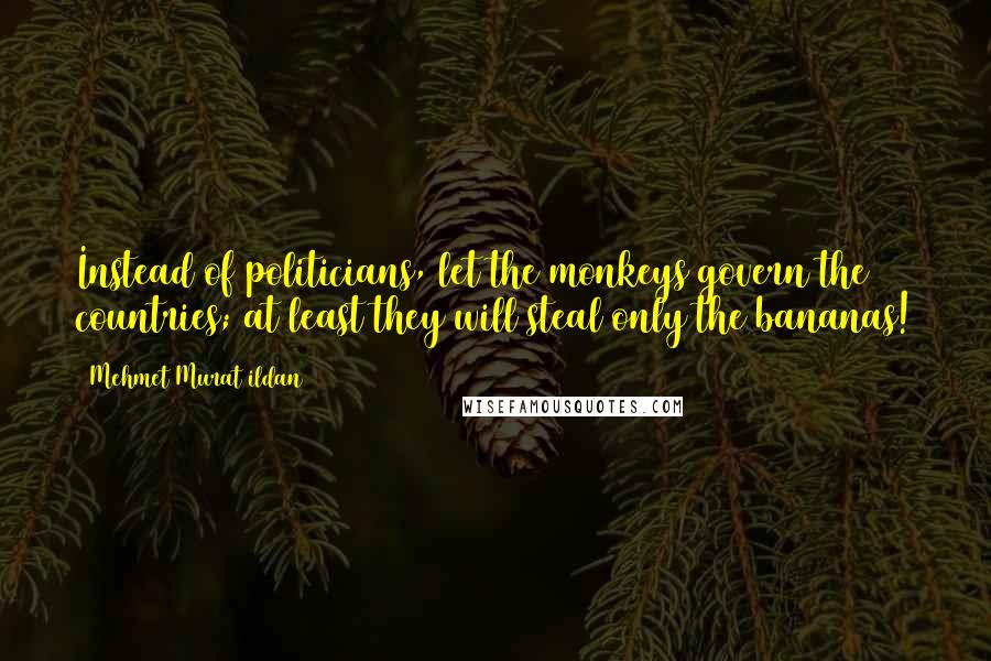 Mehmet Murat Ildan Quotes: Instead of politicians, let the monkeys govern the countries; at least they will steal only the bananas!