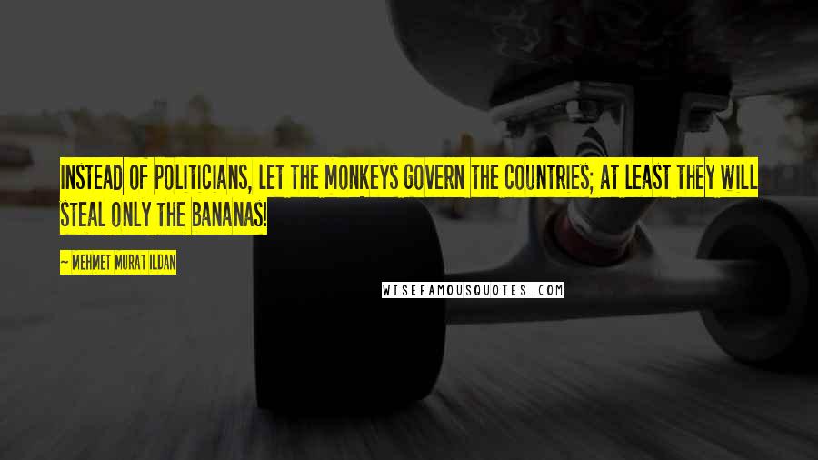 Mehmet Murat Ildan Quotes: Instead of politicians, let the monkeys govern the countries; at least they will steal only the bananas!