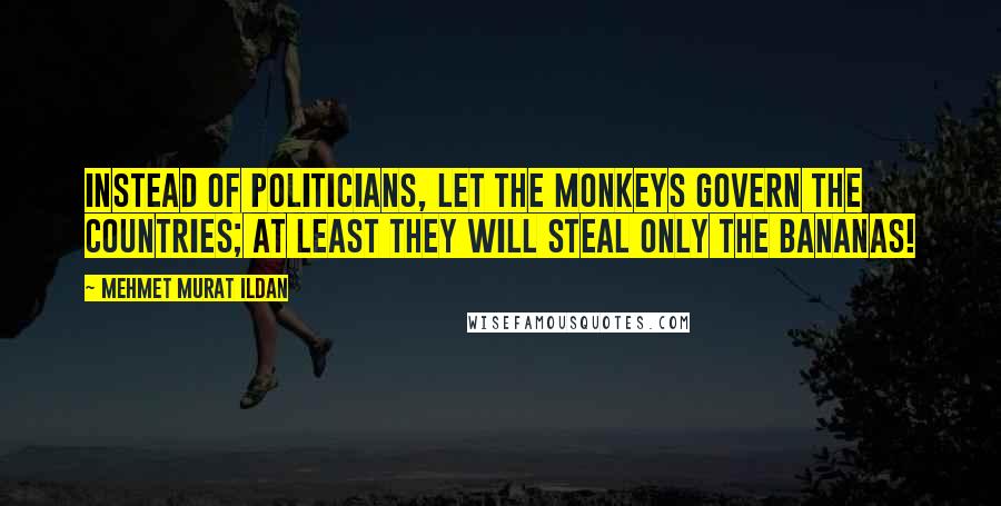 Mehmet Murat Ildan Quotes: Instead of politicians, let the monkeys govern the countries; at least they will steal only the bananas!