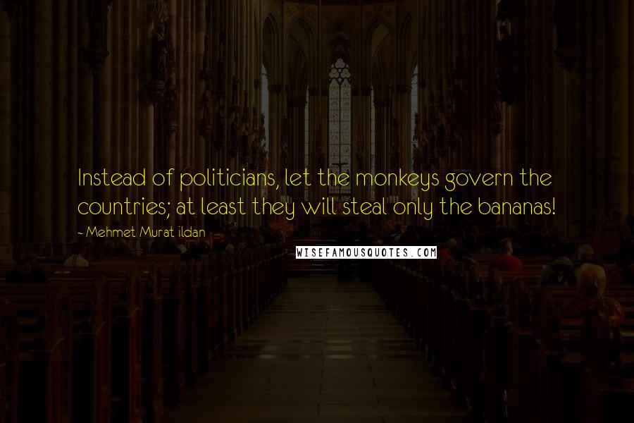 Mehmet Murat Ildan Quotes: Instead of politicians, let the monkeys govern the countries; at least they will steal only the bananas!