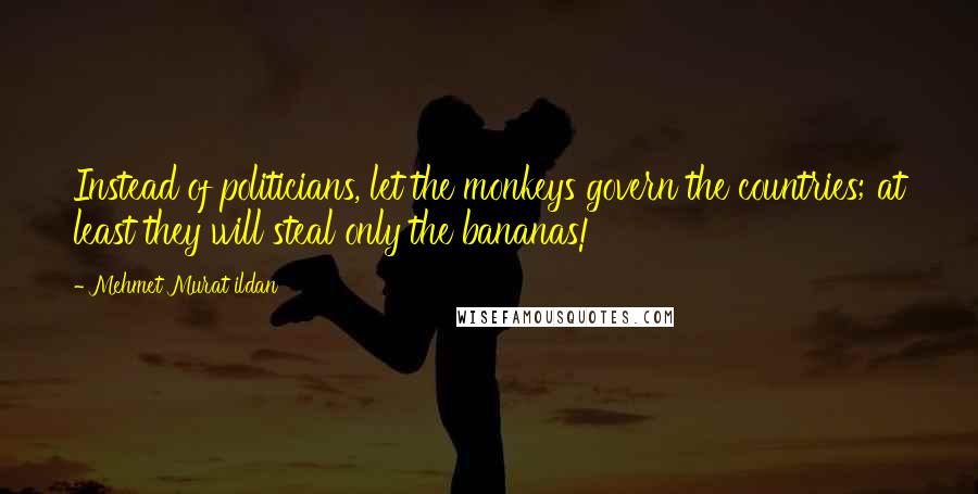 Mehmet Murat Ildan Quotes: Instead of politicians, let the monkeys govern the countries; at least they will steal only the bananas!