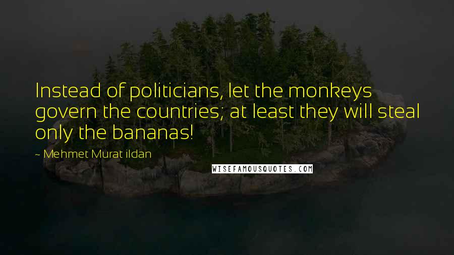 Mehmet Murat Ildan Quotes: Instead of politicians, let the monkeys govern the countries; at least they will steal only the bananas!