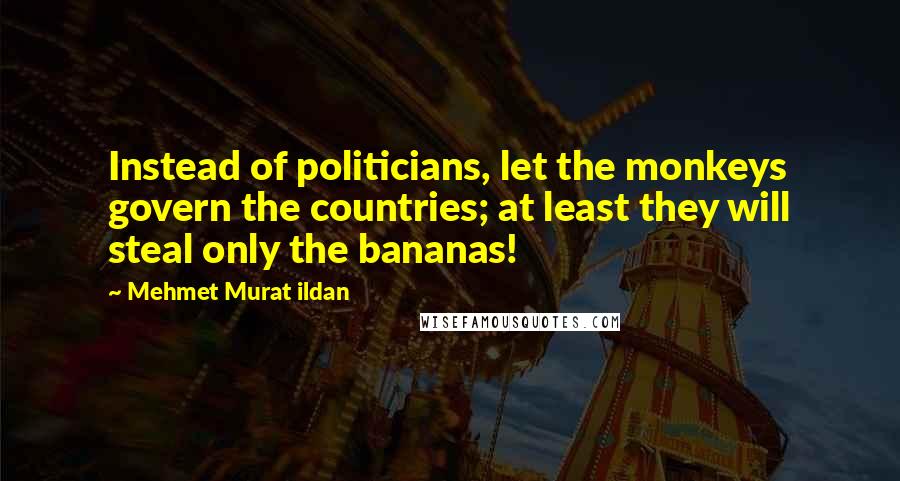 Mehmet Murat Ildan Quotes: Instead of politicians, let the monkeys govern the countries; at least they will steal only the bananas!