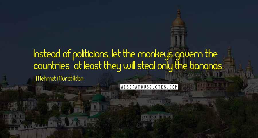 Mehmet Murat Ildan Quotes: Instead of politicians, let the monkeys govern the countries; at least they will steal only the bananas!