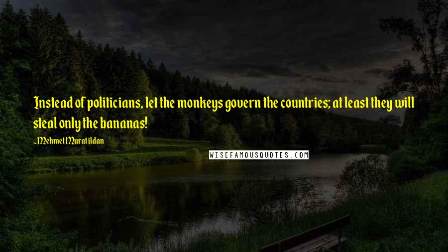 Mehmet Murat Ildan Quotes: Instead of politicians, let the monkeys govern the countries; at least they will steal only the bananas!