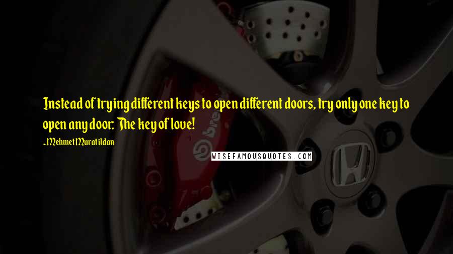 Mehmet Murat Ildan Quotes: Instead of trying different keys to open different doors, try only one key to open any door: The key of love!