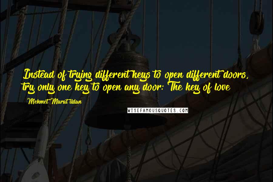 Mehmet Murat Ildan Quotes: Instead of trying different keys to open different doors, try only one key to open any door: The key of love!