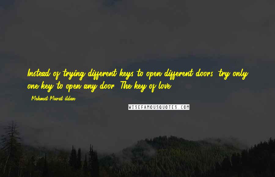 Mehmet Murat Ildan Quotes: Instead of trying different keys to open different doors, try only one key to open any door: The key of love!