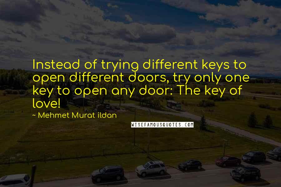 Mehmet Murat Ildan Quotes: Instead of trying different keys to open different doors, try only one key to open any door: The key of love!